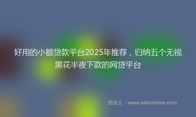 好用的小额贷款平台2025年推荐，归纳五个无视黑花半夜下款的网贷平台