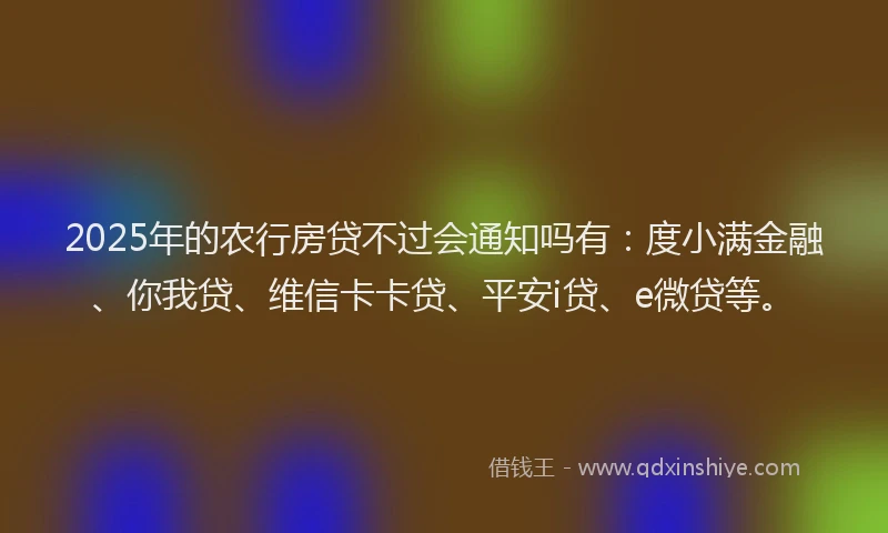 2025年的农行房贷不过会通知吗有：度小满金融、你我贷、维信卡卡贷、平安i贷、e微贷等。