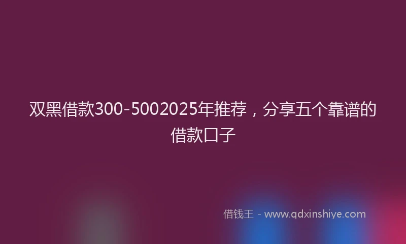 双黑借款300-5002025年推荐，分享五个靠谱的借款口子