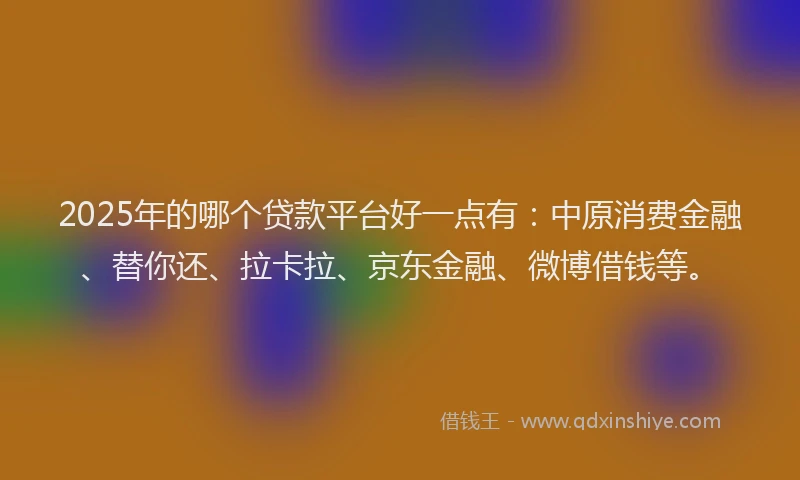 2025年的哪个贷款平台好一点有：中原消费金融、替你还、拉卡拉、京东金融、微博借钱等。