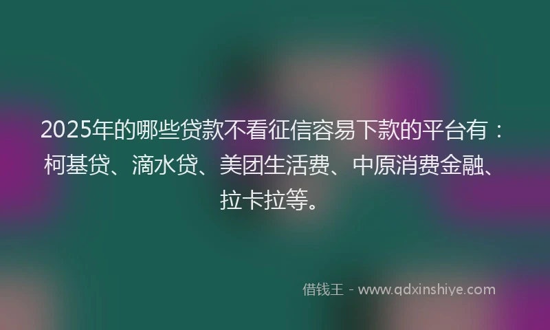 2025年的哪些贷款不看征信容易下款的平台有：柯基贷、滴水贷、美团生活费、中原消费金融、拉卡拉等。