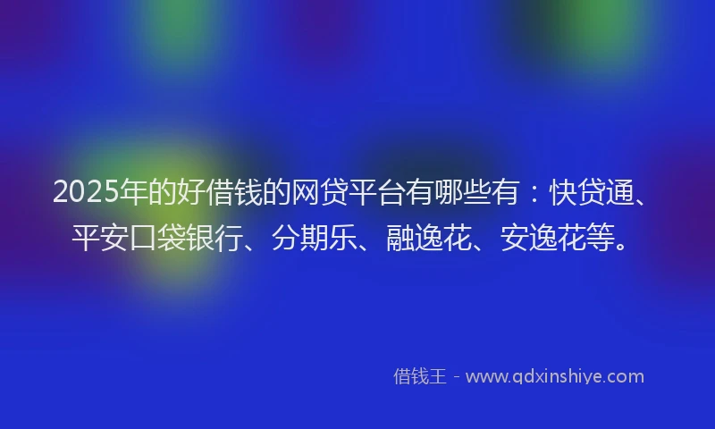 2025年的好借钱的网贷平台有哪些有：快贷通、平安口袋银行、分期乐、融逸花、安逸花等。