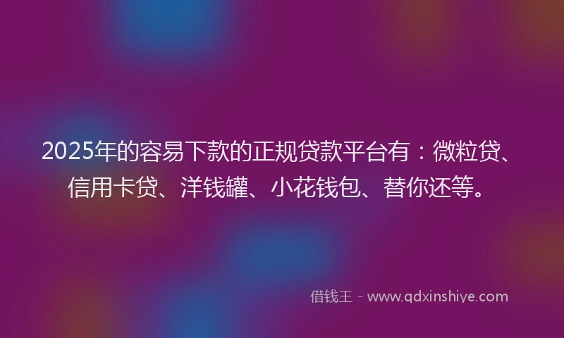 2025年的容易下款的正规贷款平台有：微粒贷、信用卡贷、洋钱罐、小花钱包、替你还等。