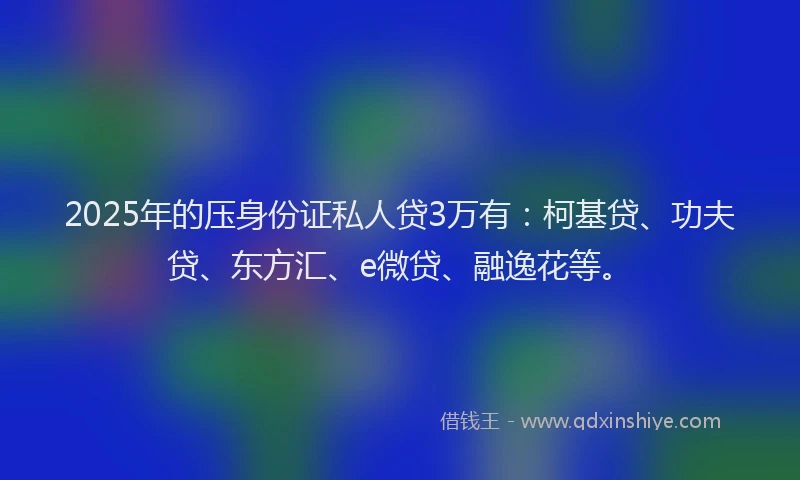 2025年的压身份证私人贷3万有：柯基贷、功夫贷、东方汇、e微贷、融逸花等。