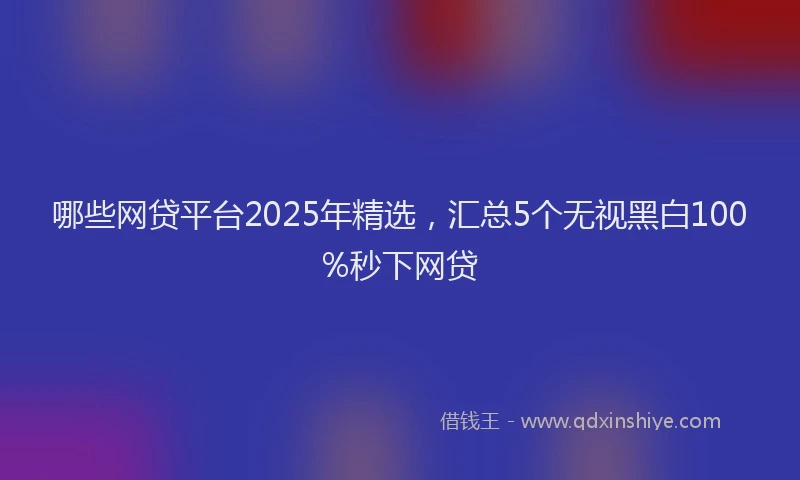 哪些网贷平台2025年精选，汇总5个无视黑白100%秒下网贷