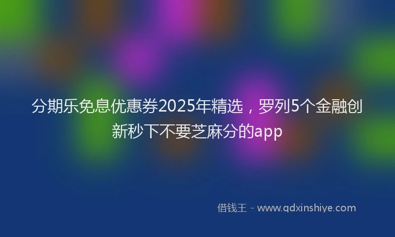 分期乐免息优惠券2025年精选，罗列5个金融创新秒下不要芝麻分的app
