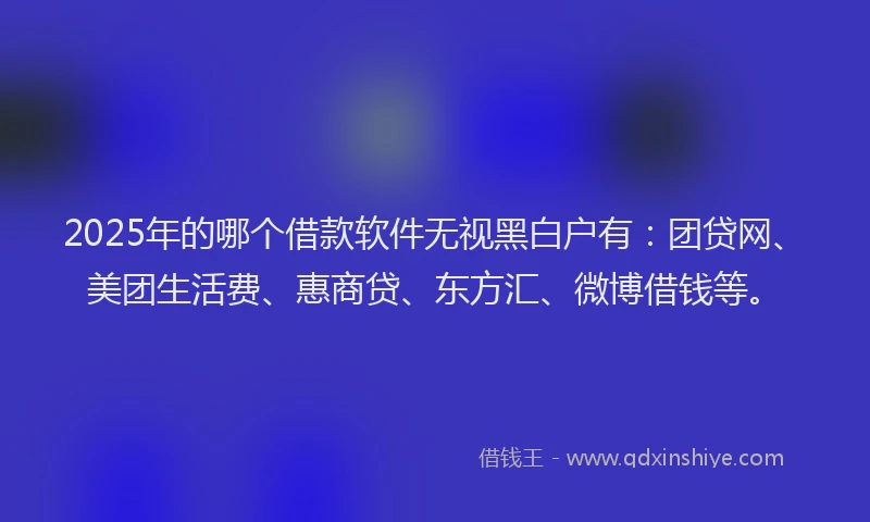 2025年的哪个借款软件无视黑白户有：团贷网、美团生活费、惠商贷、东方汇、微博借钱等。
