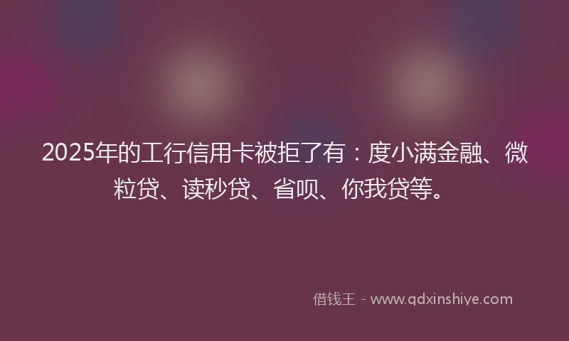 2025年的工行信用卡被拒了有：度小满金融、微粒贷、读秒贷、省呗、你我贷等。