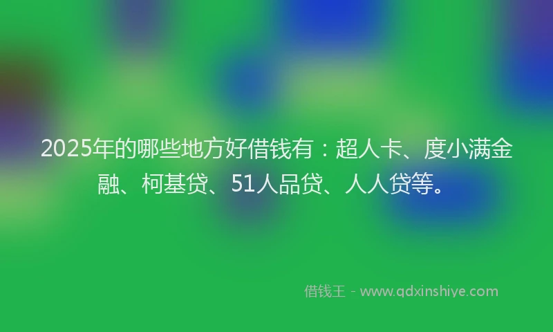 2025年的哪些地方好借钱有：超人卡、度小满金融、柯基贷、51人品贷、人人贷等。