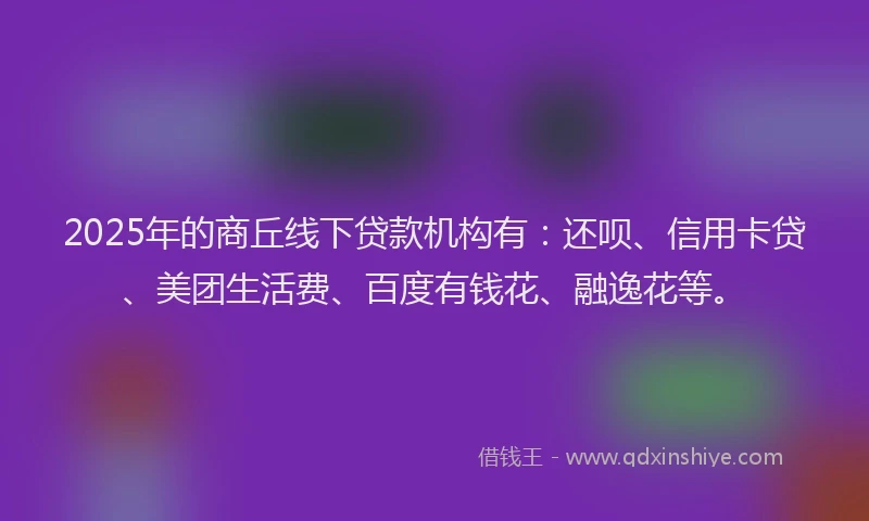 2025年的商丘线下贷款机构有：还呗、信用卡贷、美团生活费、百度有钱花、融逸花等。