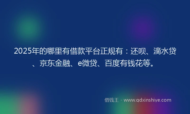 2025年的哪里有借款平台正规有：还呗、滴水贷、京东金融、e微贷、百度有钱花等。