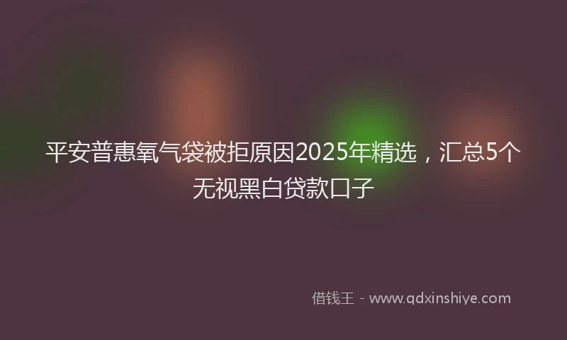 平安普惠氧气袋被拒原因2025年精选，汇总5个无视黑白贷款口子