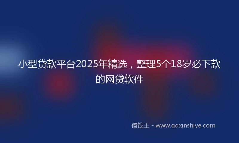 小型贷款平台2025年精选，整理5个18岁必下款的网贷软件