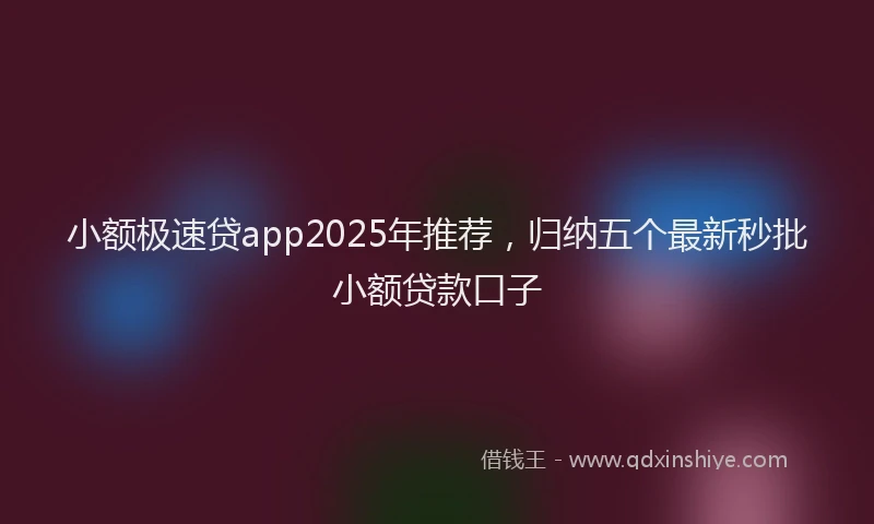 小额极速贷app2025年推荐，归纳五个最新秒批小额贷款口子