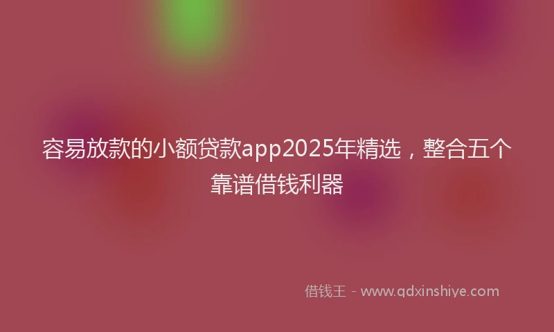 容易放款的小额贷款app2025年精选，整合五个靠谱借钱利器