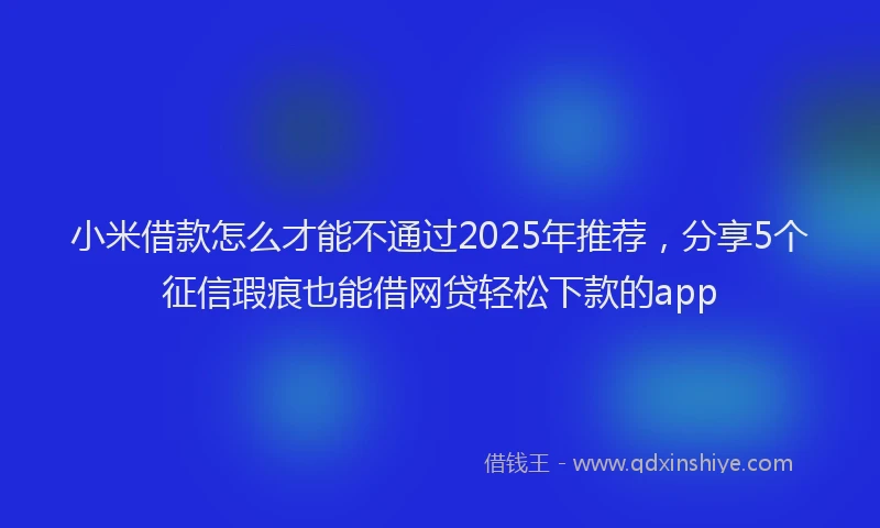 小米借款怎么才能不通过2025年推荐，分享5个征信瑕疵也能借网贷轻松下款的app
