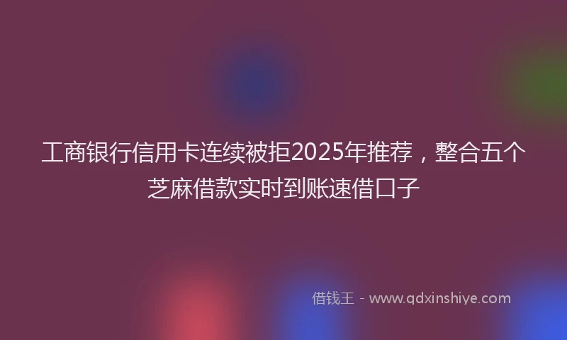 工商银行信用卡连续被拒2025年推荐，整合五个芝麻借款实时到账速借口子