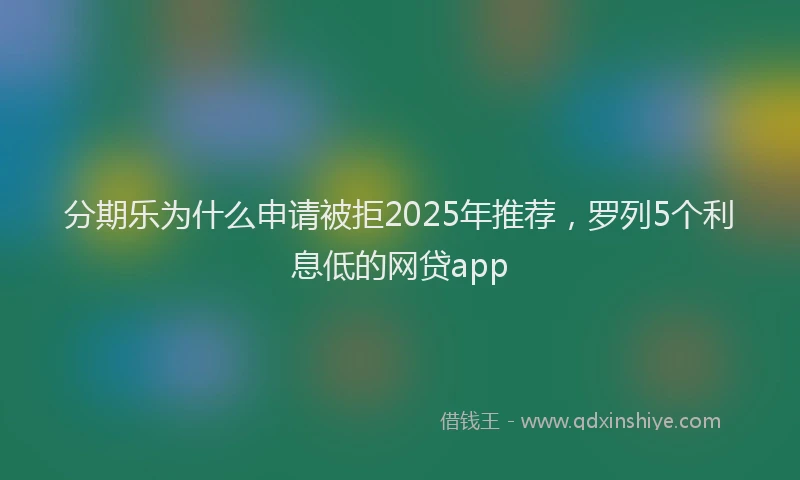分期乐为什么申请被拒2025年推荐，罗列5个利息低的网贷app