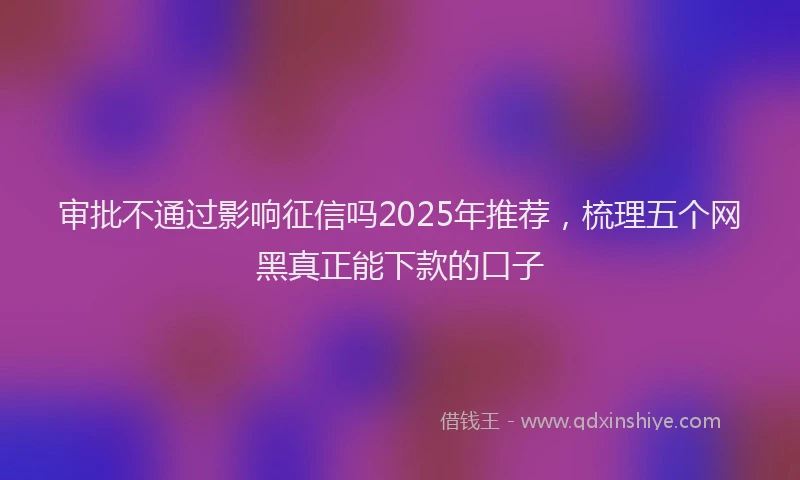 审批不通过影响征信吗2025年推荐，梳理五个网黑真正能下款的口子