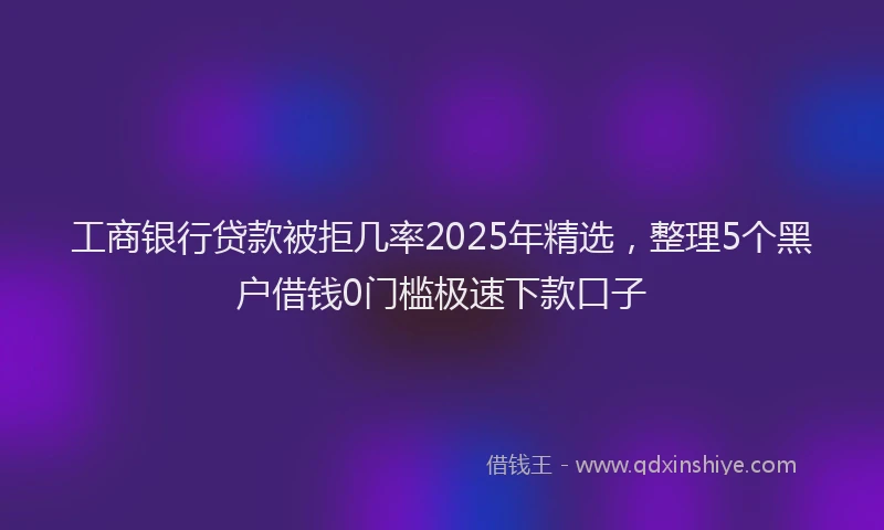 工商银行贷款被拒几率2025年精选，整理5个黑户借钱0门槛极速下款口子