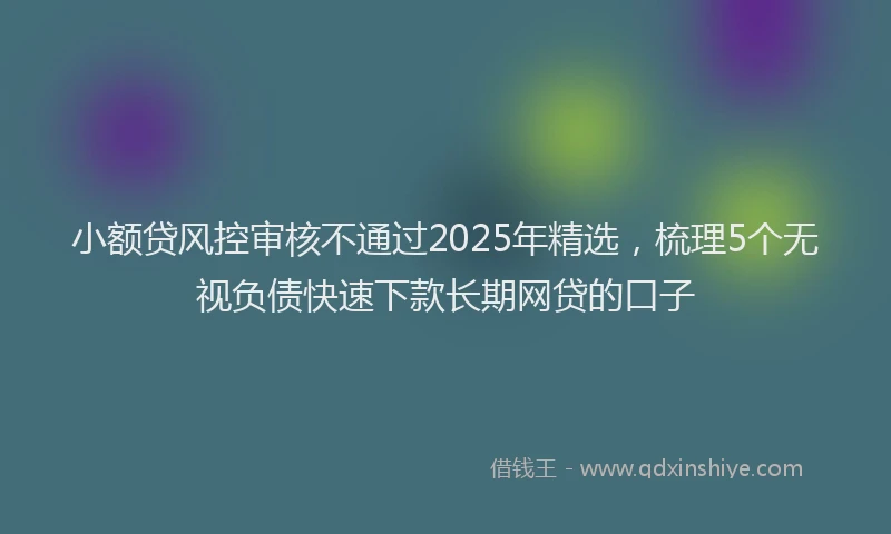 小额贷风控审核不通过2025年精选，梳理5个无视负债快速下款长期网贷的口子