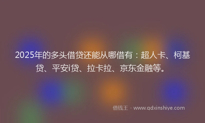 2025年的多头借贷还能从哪借有：超人卡、柯基贷、平安i贷、拉卡拉、京东金融等。