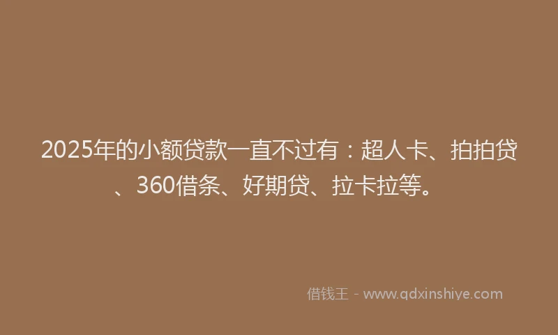 2025年的小额贷款一直不过有：超人卡、拍拍贷、360借条、好期贷、拉卡拉等。