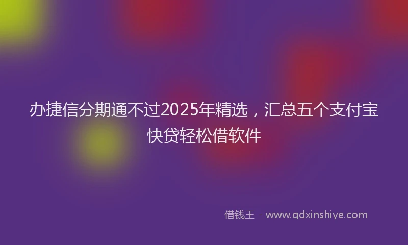 办捷信分期通不过2025年精选，汇总五个支付宝快贷轻松借软件