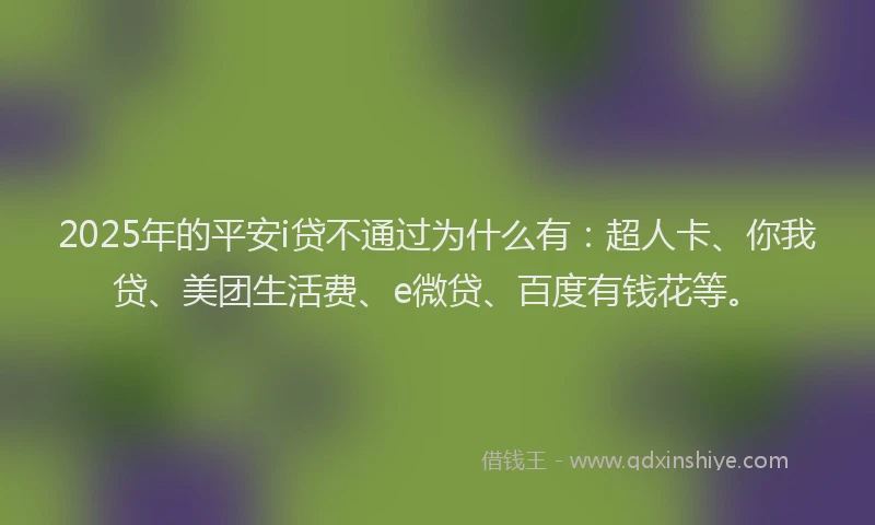 2025年的平安i贷不通过为什么有：超人卡、你我贷、美团生活费、e微贷、百度有钱花等。