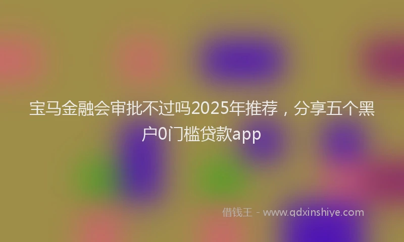 宝马金融会审批不过吗2025年推荐，分享五个黑户0门槛贷款app