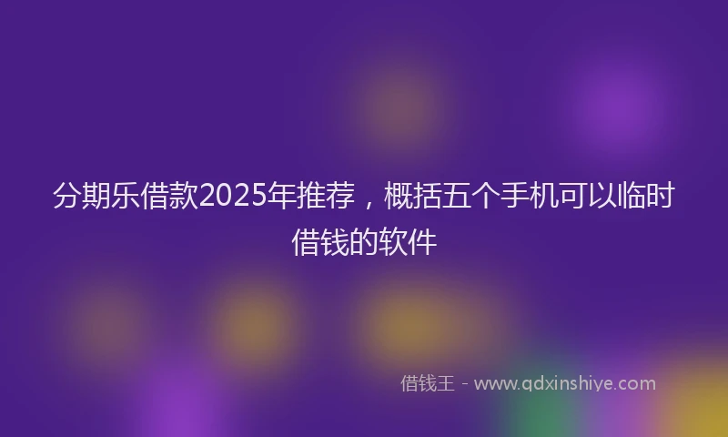 分期乐借款2025年推荐，概括五个手机可以临时借钱的软件