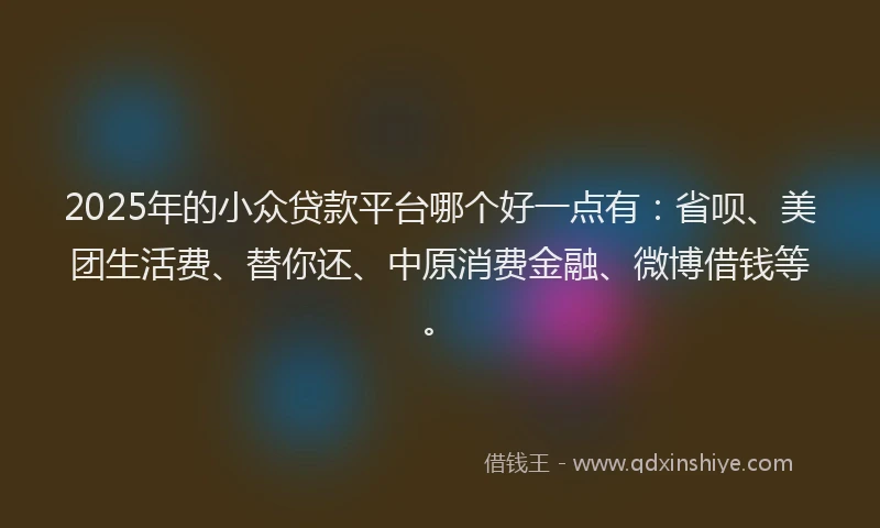 2025年的小众贷款平台哪个好一点有：省呗、美团生活费、替你还、中原消费金融、微博借钱等。