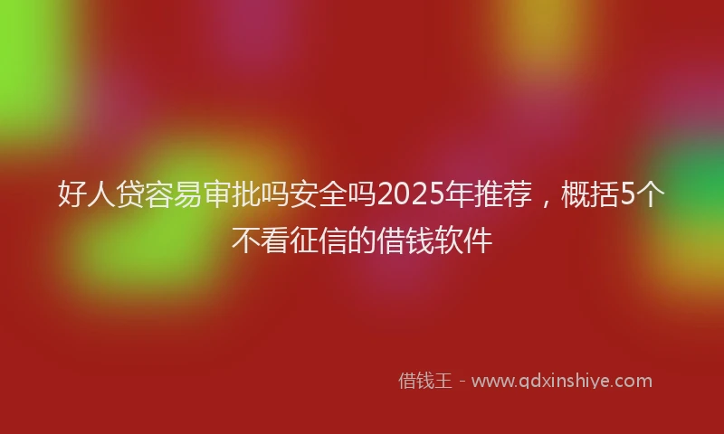 好人贷容易审批吗安全吗2025年推荐，概括5个不看征信的借钱软件