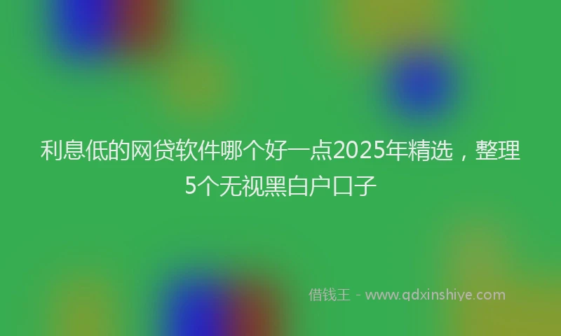 利息低的网贷软件哪个好一点2025年精选，整理5个无视黑白户口子