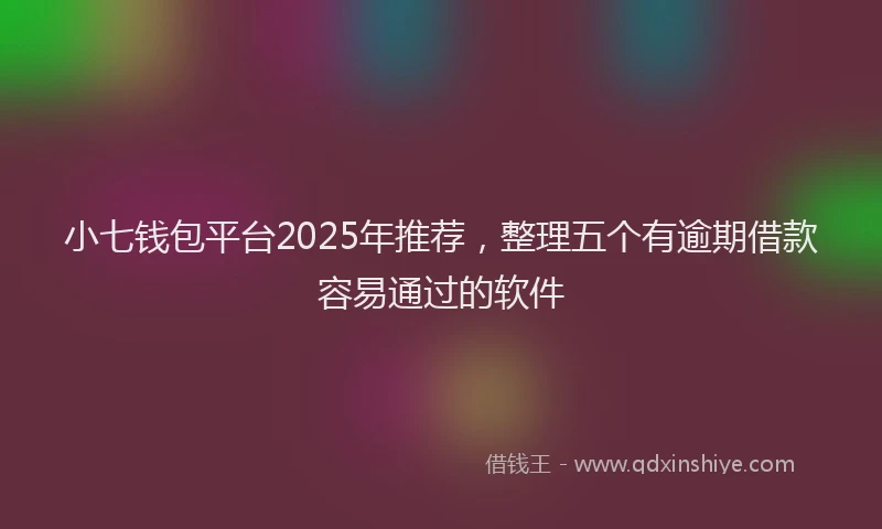 小七钱包平台2025年推荐，整理五个有逾期借款容易通过的软件