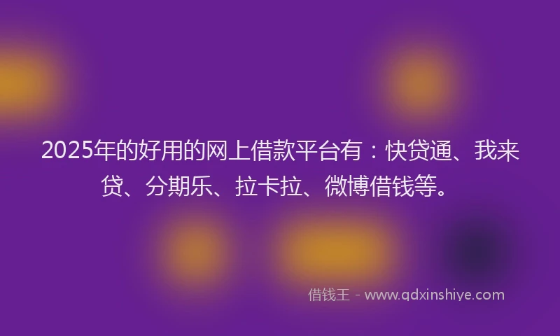 2025年的好用的网上借款平台有：快贷通、我来贷、分期乐、拉卡拉、微博借钱等。