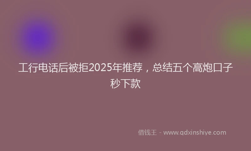 工行电话后被拒2025年推荐，总结五个高炮口子秒下款