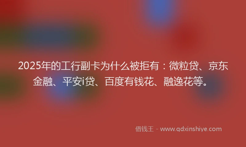 2025年的工行副卡为什么被拒有：微粒贷、京东金融、平安i贷、百度有钱花、融逸花等。