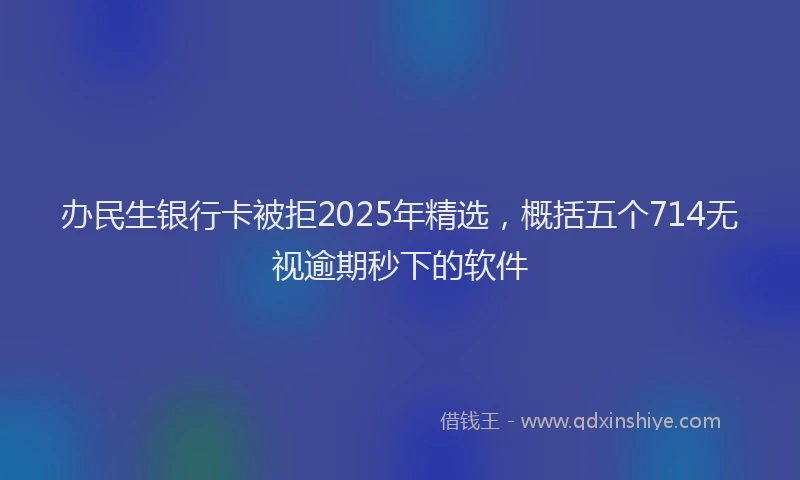 办民生银行卡被拒2025年精选，概括五个714无视逾期秒下的软件