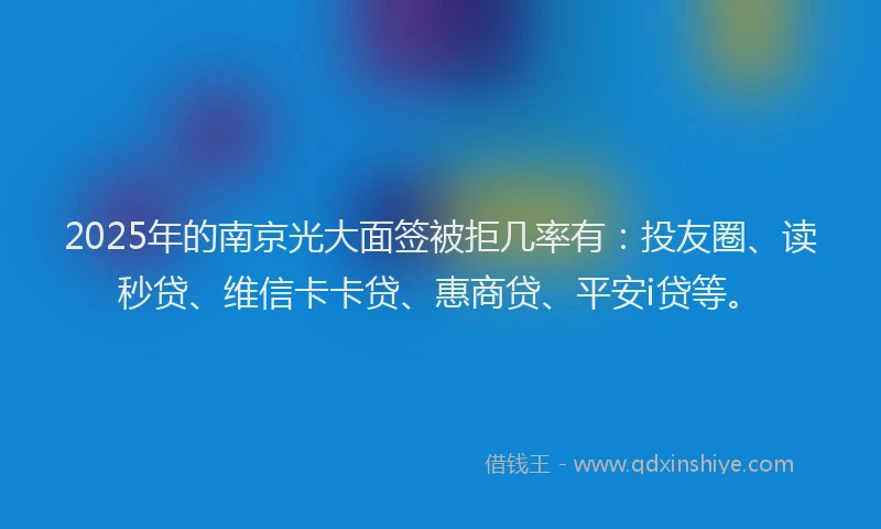 2025年的南京光大面签被拒几率有：投友圈、读秒贷、维信卡卡贷、惠商贷、平安i贷等。