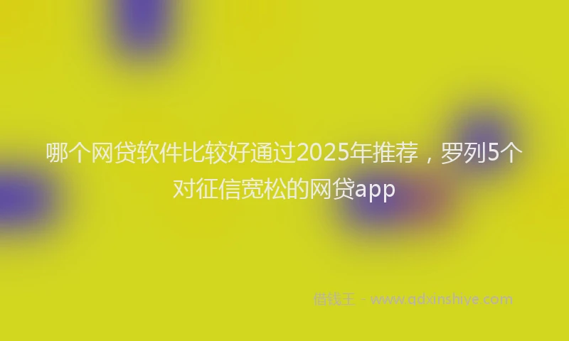 哪个网贷软件比较好通过2025年推荐，罗列5个对征信宽松的网贷app