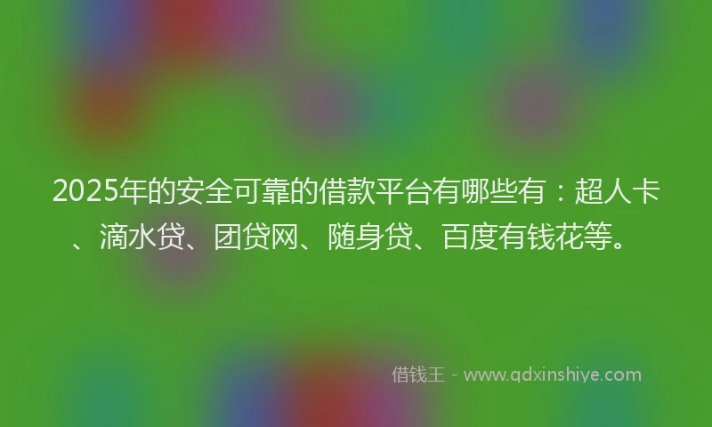 2025年的安全可靠的借款平台有哪些有：超人卡、滴水贷、团贷网、随身贷、百度有钱花等。
