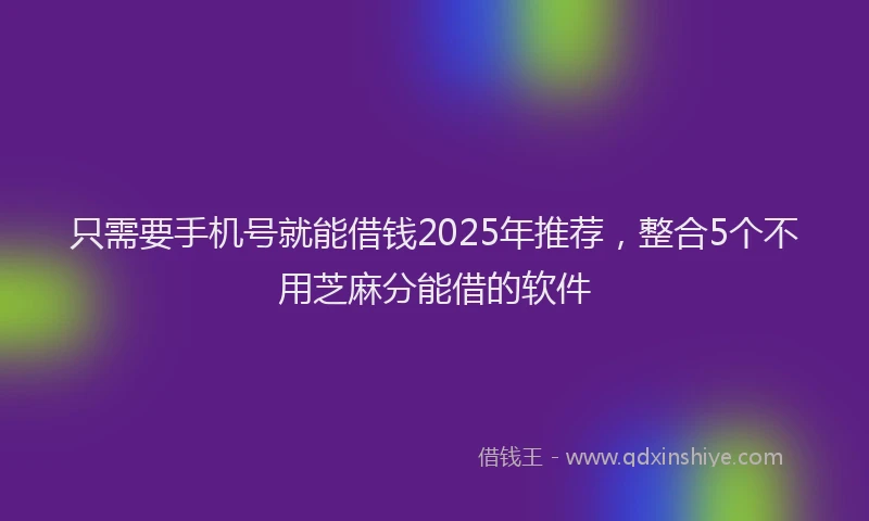 只需要手机号就能借钱2025年推荐，整合5个不用芝麻分能借的软件