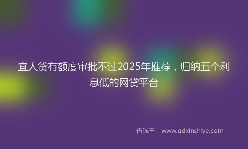 宜人贷有额度审批不过2025年推荐，归纳五个利息低的网贷平台