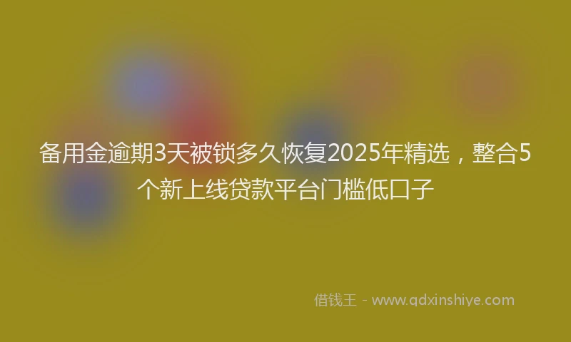 备用金逾期3天被锁多久恢复2025年精选，整合5个新上线贷款平台门槛低口子