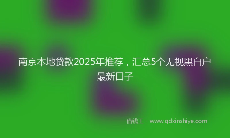 南京本地贷款2025年推荐，汇总5个无视黑白户最新口子