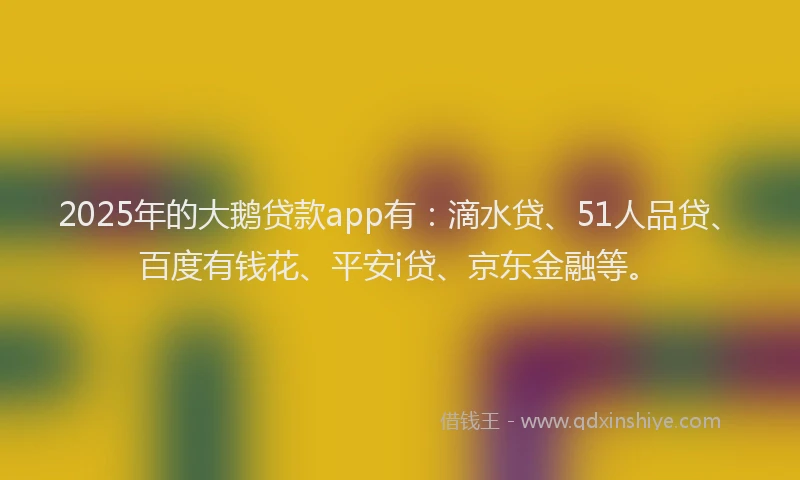 2025年的大鹅贷款app有：滴水贷、51人品贷、百度有钱花、平安i贷、京东金融等。