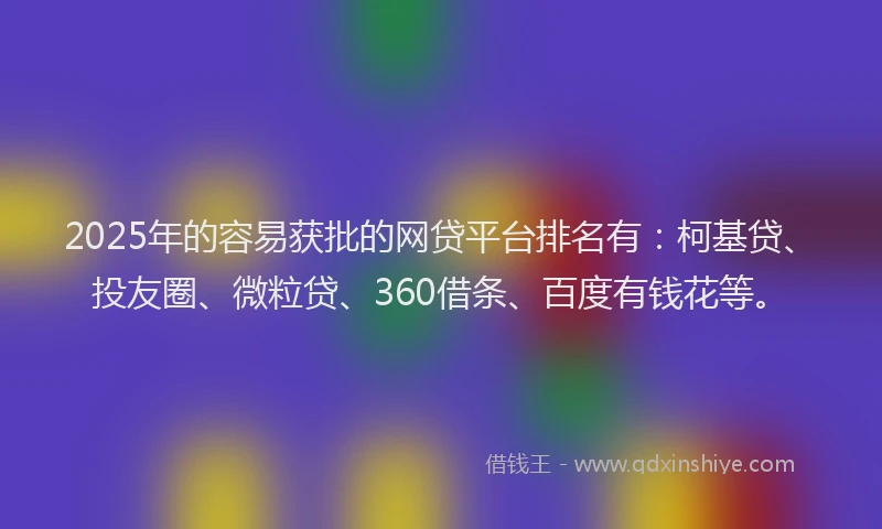 2025年的容易获批的网贷平台排名有：柯基贷、投友圈、微粒贷、360借条、百度有钱花等。