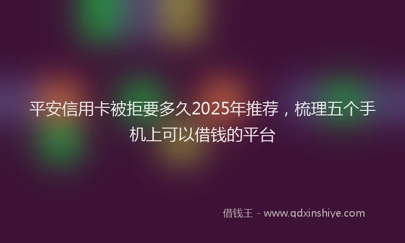平安信用卡被拒要多久2025年推荐，梳理五个手机上可以借钱的平台