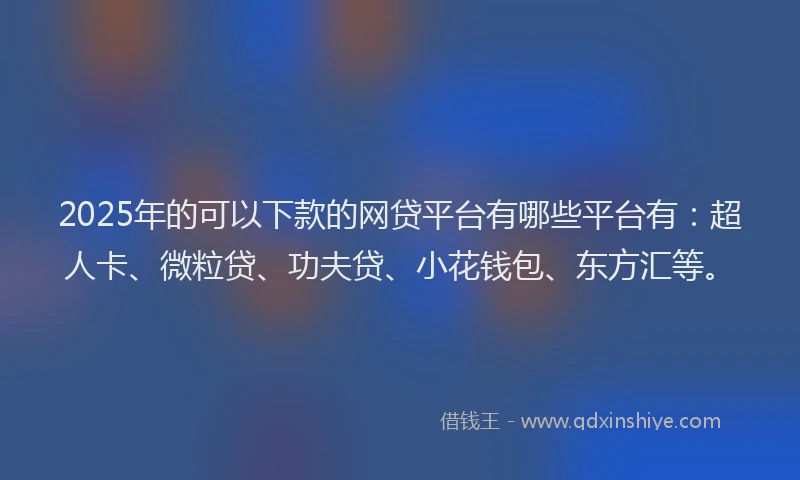 2025年的可以下款的网贷平台有哪些平台有：超人卡、微粒贷、功夫贷、小花钱包、东方汇等。